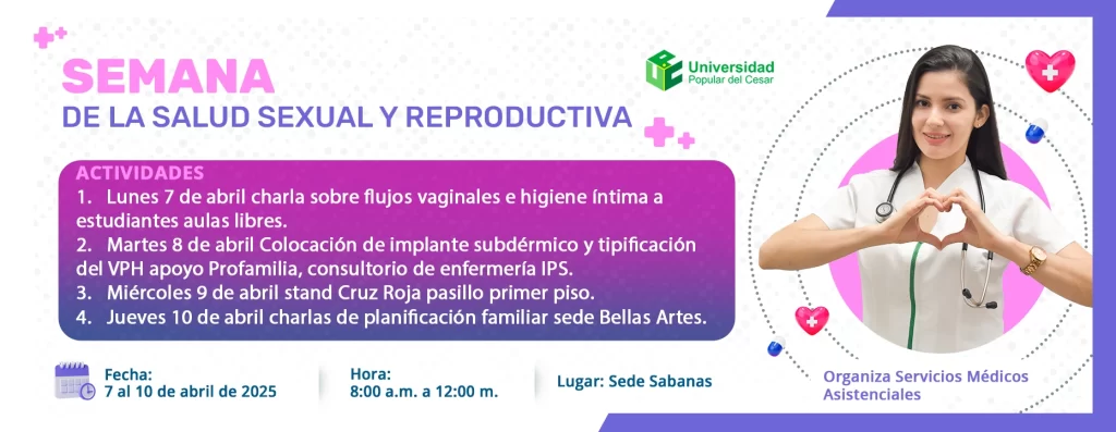 Semana de la salud sexual y reproductiva Actividades: 1) Lunes 7 de abril charla sobre flujos vaginales e higiene íntima a estudiantes aulas libres. 2) Martes 8 de abril jornada de colocación de implantes con Profamilia consultorio de enfermería de la IPS. 3) Miércoles 9 de abril stand Cruz Roja pasillo primer piso. 4) Jueves 10 de abril charlas de planificación familiar sede bellas artes.