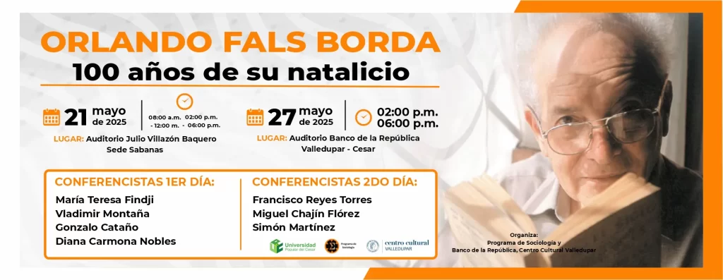Orlando Fals Borda, 100 años de su natalicio Día 1: 21 de mayo del 2025 Hora: 8:00 am Lugar: Auditorio Julio Villazón Baquero