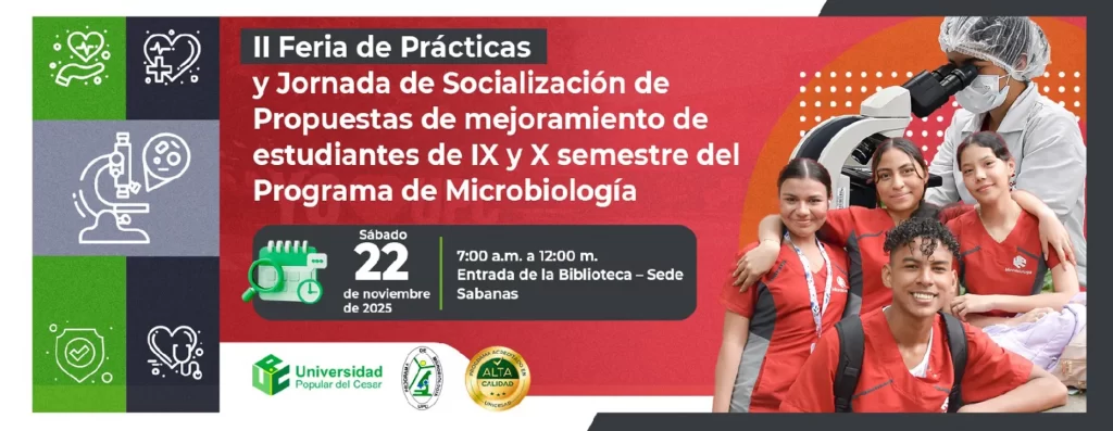 II Feria de Prácticas y Jornada de Socialización de Propuestas de mejoramiento de estudiantes de IX y X semestre del Programa de Microbiología. Día: 22 de noviembre del 2025 Hora: 7:00 am Lugar: Entrada de la Biblioteca - Sede Sabanas