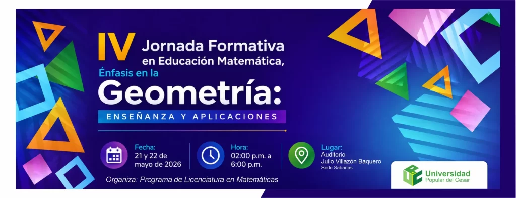 IV jornada formativa en educaciรณn matemรกtica, รฉnfasis en la geometrรญa: enseรฑanza y aplicaciones. Dรญa: 21 y 22 de mayo de 2026, Hora: 02:00 p.m., Modalidad: Presencial, Duraciรณn: 4 horas, Lugar: Auditorio Julio Villazรณn Baquero Sede Sabanas.