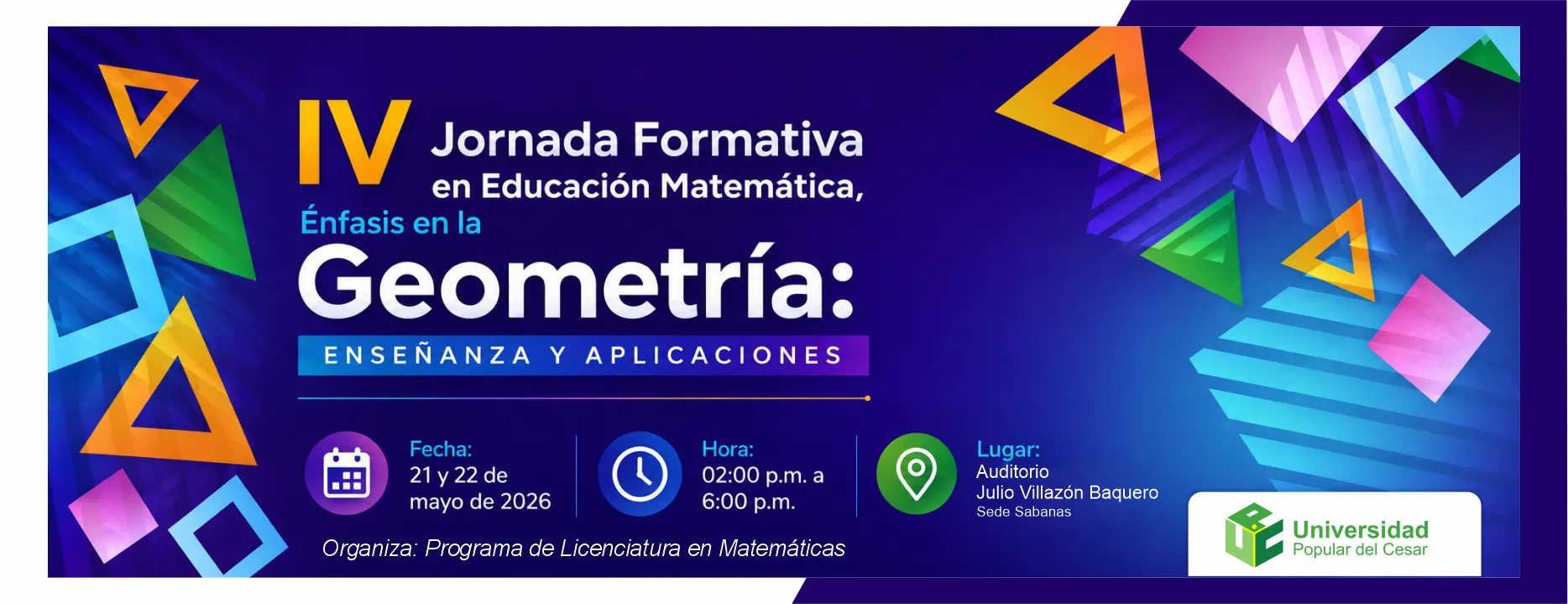 IV jornada formativa en educación matemática, énfasis en la geometría: enseñanza y aplicaciones. Día: 21 y 22 de mayo de 2026, Hora: 02:00 p.m., Modalidad: Presencial, Duración: 4 horas, Lugar: Auditorio Julio Villazón Baquero Sede Sabanas.