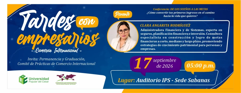 Tardes con empresarios - comercio internacional. conferencia: de los sueños a las metas ¿cómo convertir tus primeros ingresos en el camino hacia la vida que quieres?. Día: 17 de septiembre de 2026, Hora: 5:00 p.m., Modalidad: Presencial, Lugar: Auditorio IPS - Sede Sabanas.